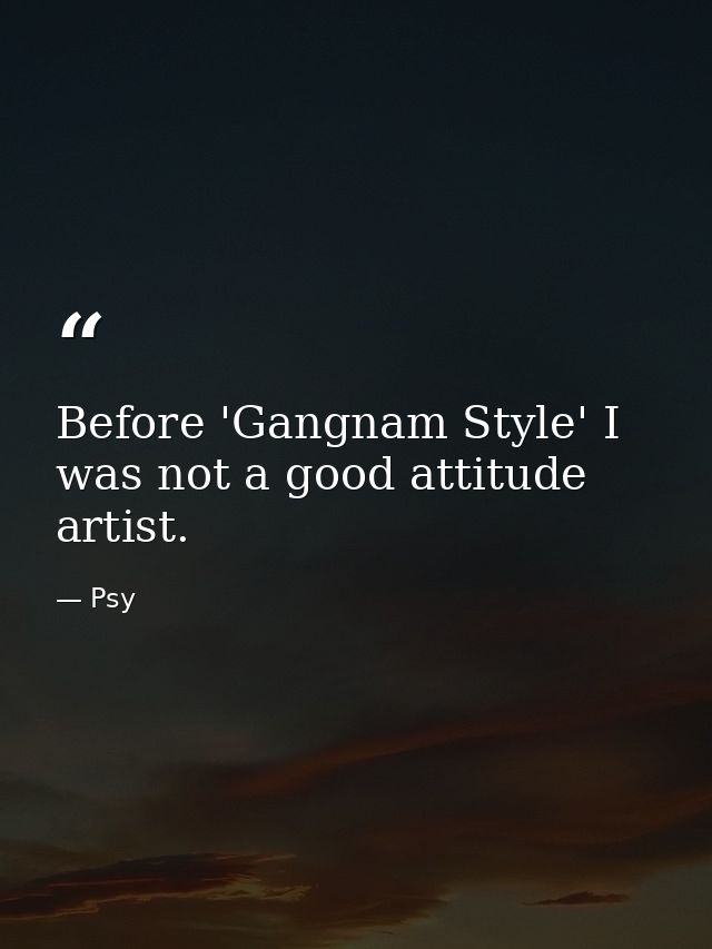 Before 'Gangnam Style' I was not a good attitude artist. — Psy