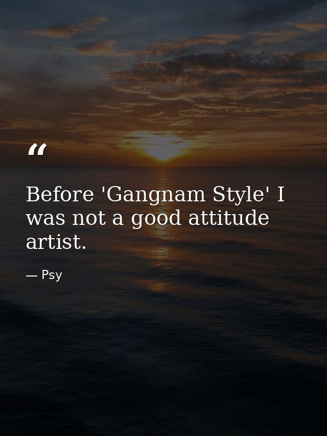 Before 'Gangnam Style' I was not a good attitude artist. — Psy
