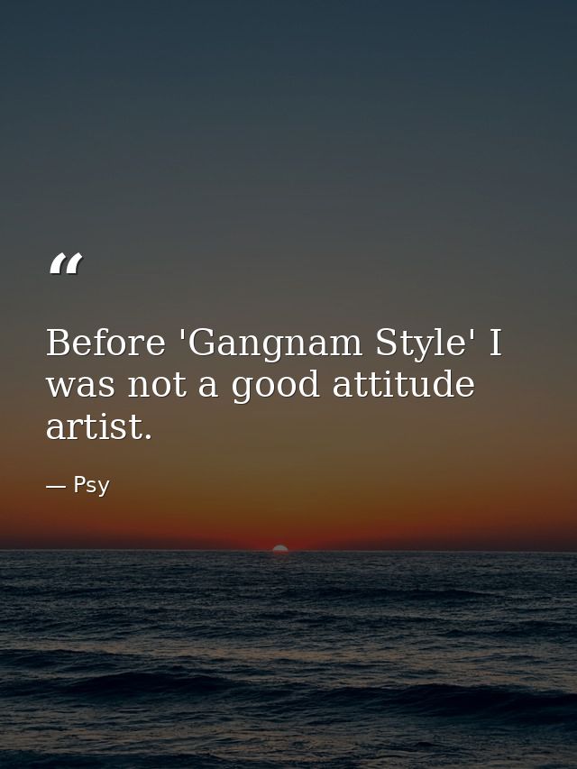 Before 'Gangnam Style' I was not a good attitude artist. — Psy