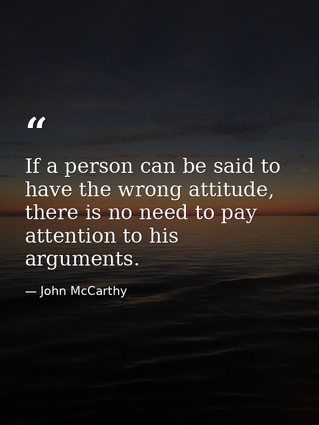 If a person can be said to have the wrong attitude, there is no need to pay attention to his arguments. — John McCarthy