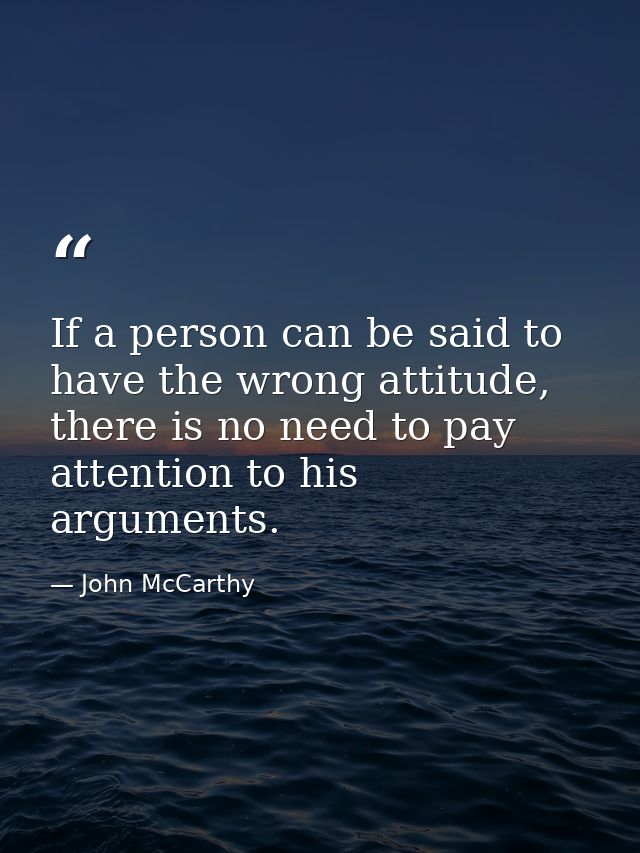 If a person can be said to have the wrong attitude, there is no need to pay attention to his arguments. — John McCarthy