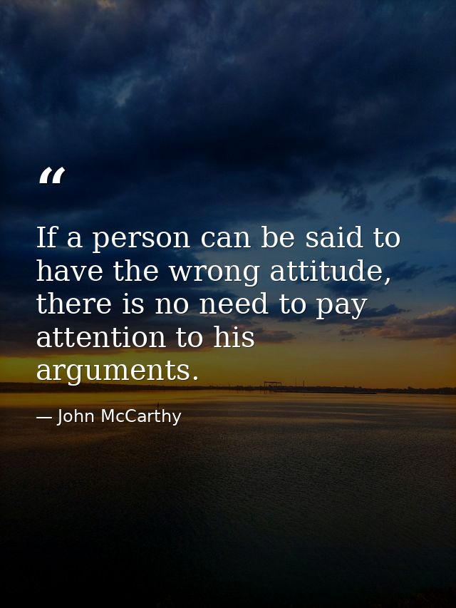 If a person can be said to have the wrong attitude, there is no need to pay attention to his arguments. — John McCarthy