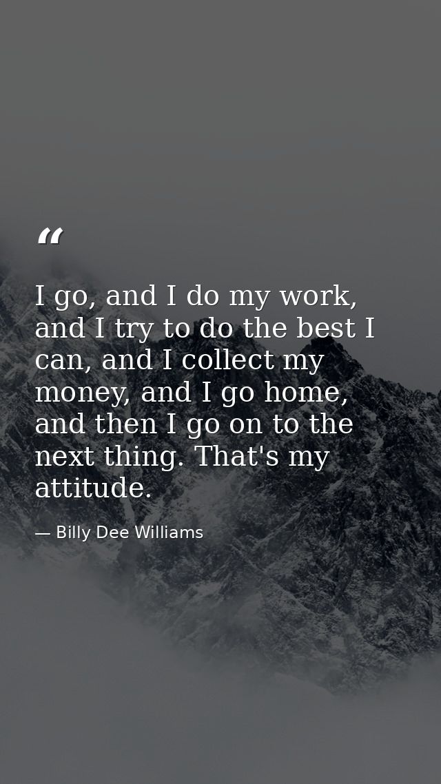 I go, and I do my work, and I try to do the best I can, and I collect my money, and I go home, and then I go on to the n — Billy Dee Williams