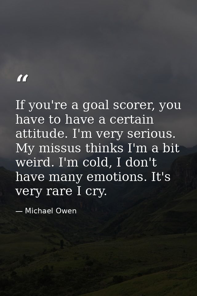 If you're a goal scorer, you have to have a certain attitude. I'm very serious. My missus thinks I'm a bit weird. I'm co — Michael Owen