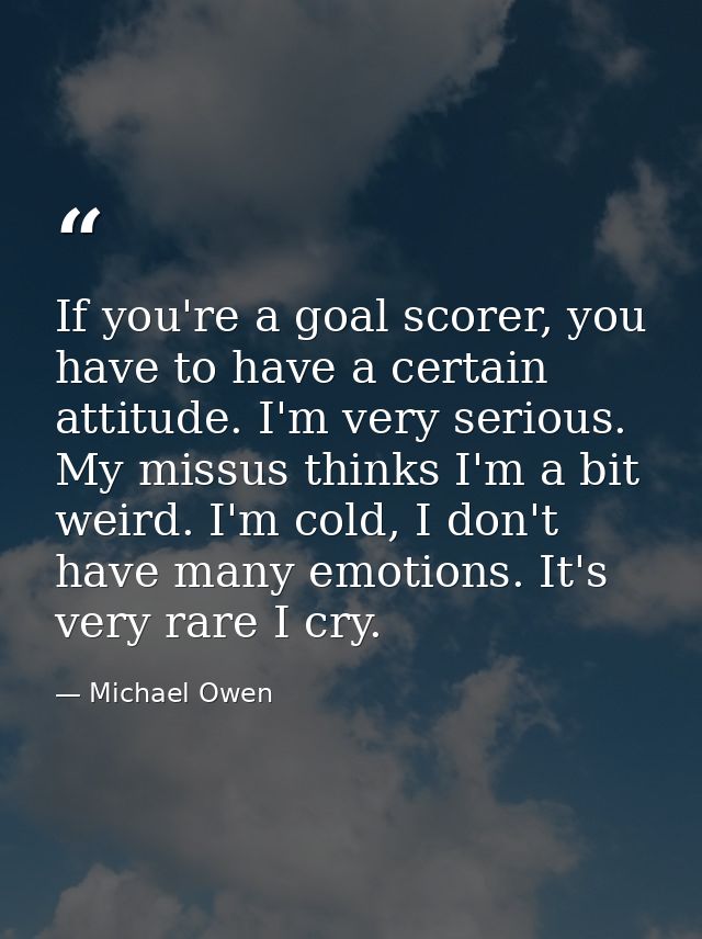 If you're a goal scorer, you have to have a certain attitude. I'm very serious. My missus thinks I'm a bit weird. I'm co — Michael Owen