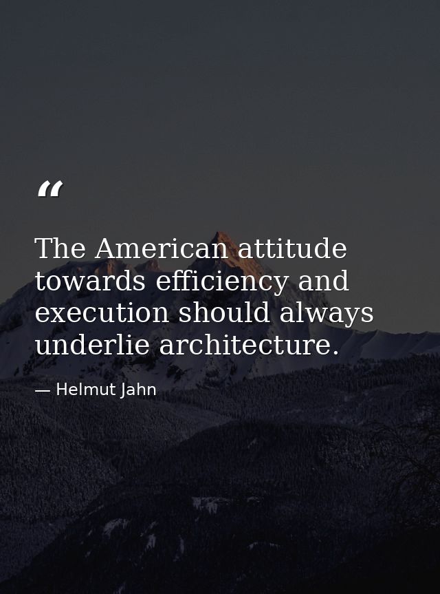 The American attitude towards efficiency and execution should always underlie architecture. — Helmut Jahn