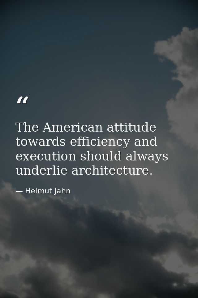 The American attitude towards efficiency and execution should always underlie architecture. — Helmut Jahn