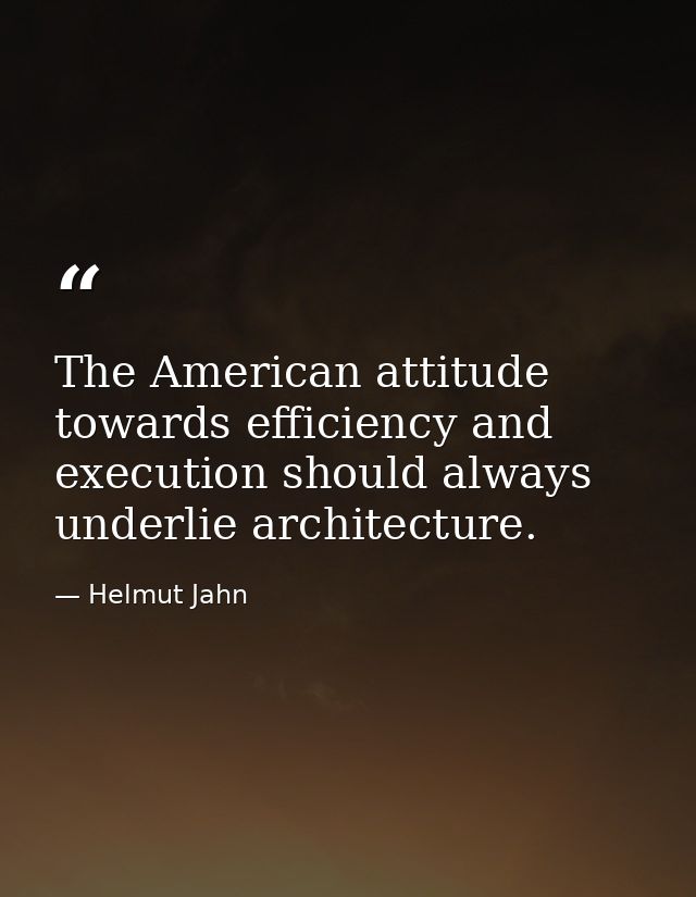 The American attitude towards efficiency and execution should always underlie architecture. — Helmut Jahn