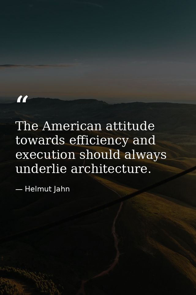 The American attitude towards efficiency and execution should always underlie architecture. — Helmut Jahn