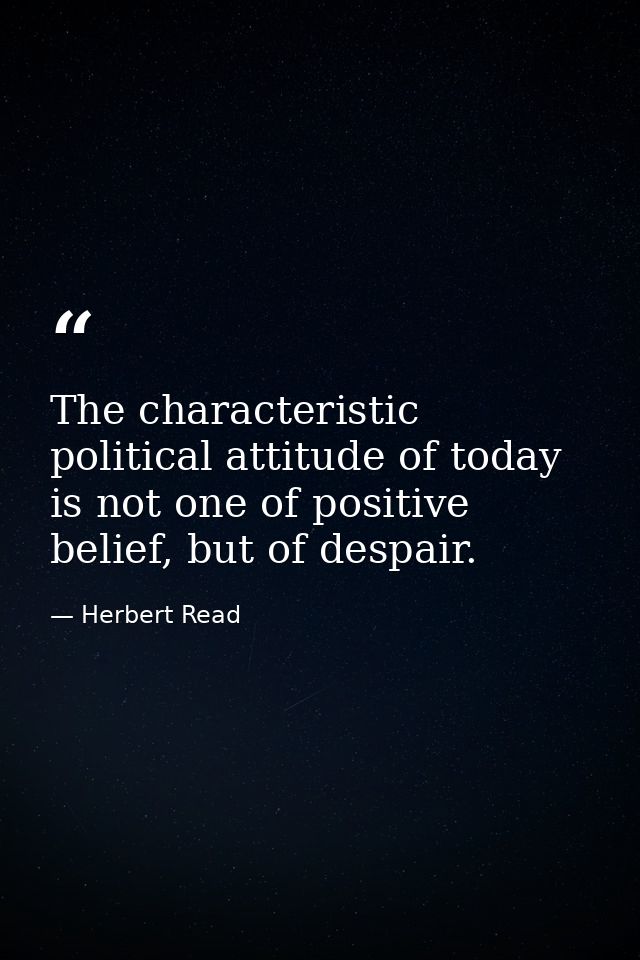 The characteristic political attitude of today is not one of positive belief, but of despair. — Herbert Read