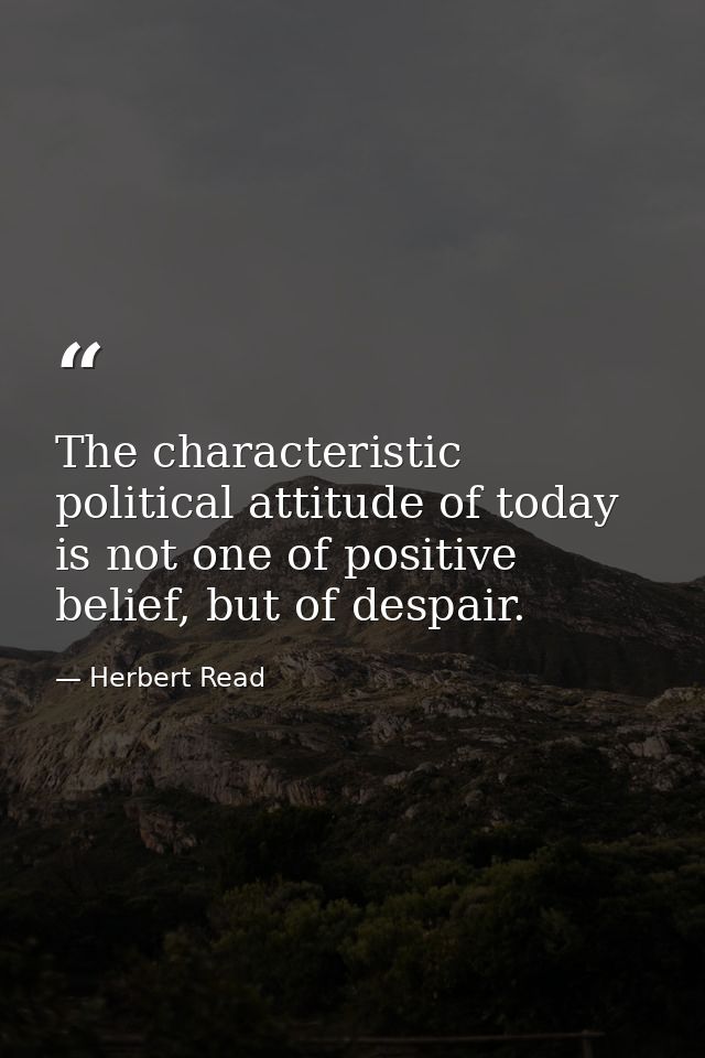 The characteristic political attitude of today is not one of positive belief, but of despair. — Herbert Read
