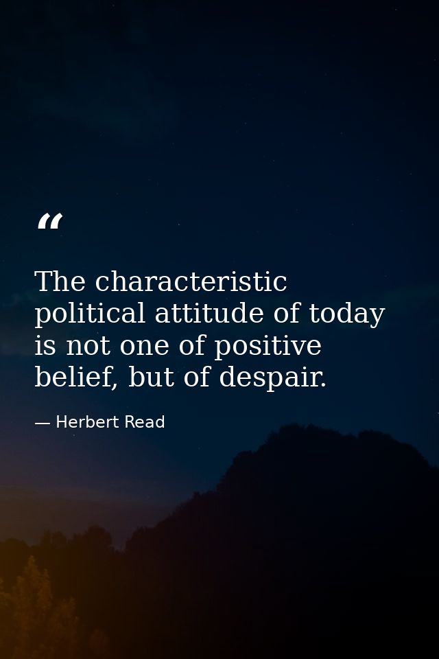 The characteristic political attitude of today is not one of positive belief, but of despair. — Herbert Read
