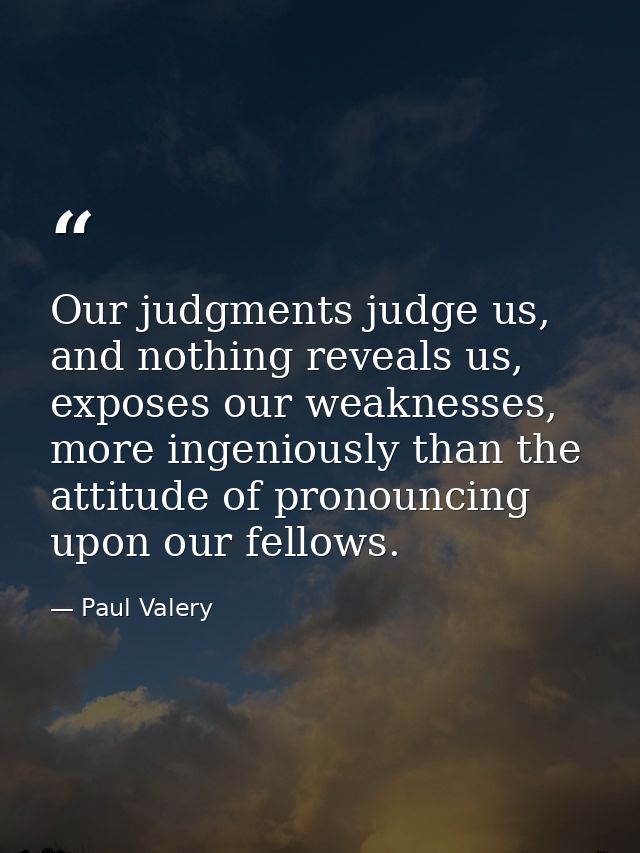 Our judgments judge us, and nothing reveals us, exposes our weaknesses, more ingeniously than the attitude of pronouncin — Paul Valery