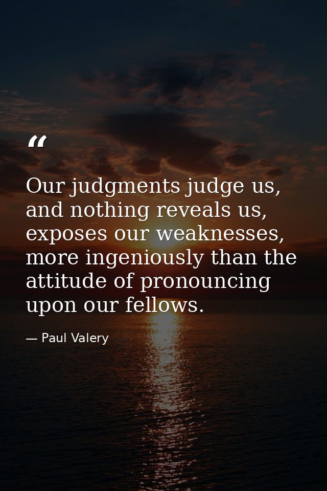 Our judgments judge us, and nothing reveals us, exposes our weaknesses, more ingeniously than the attitude of pronouncin — Paul Valery