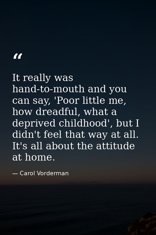 It really was hand-to-mouth and you can say, 'Poor little me, how dreadful, what a deprived childhood', but I didn't fee — Carol Vorderman