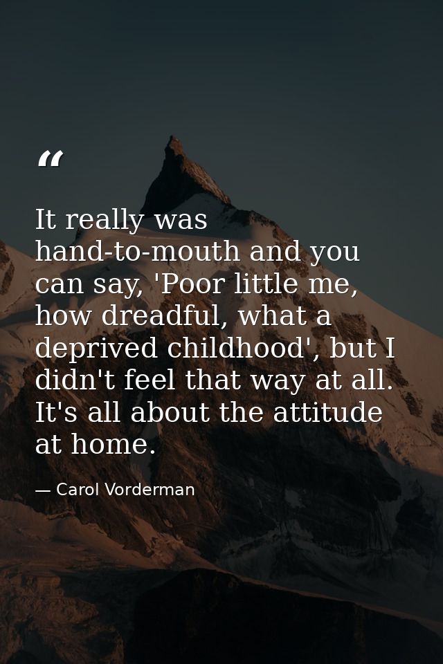 It really was hand-to-mouth and you can say, 'Poor little me, how dreadful, what a deprived childhood', but I didn't fee — Carol Vorderman
