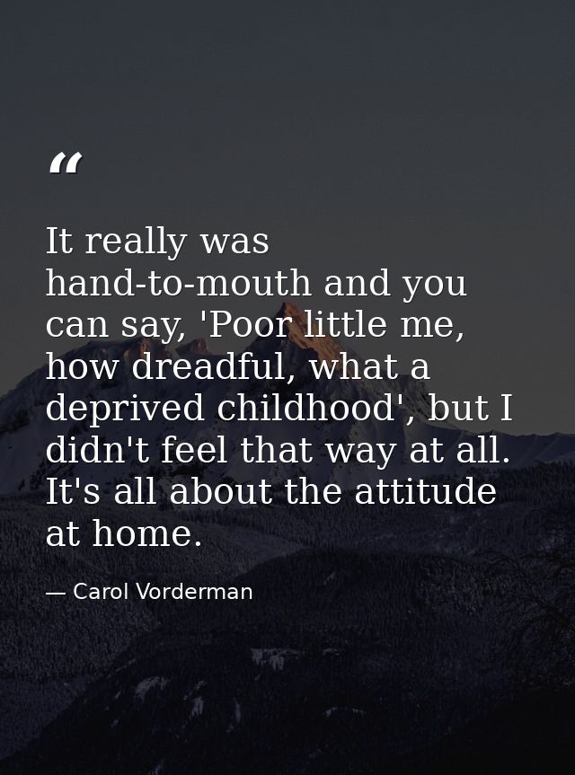 It really was hand-to-mouth and you can say, 'Poor little me, how dreadful, what a deprived childhood', but I didn't fee — Carol Vorderman