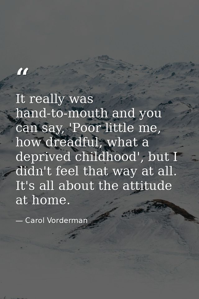 It really was hand-to-mouth and you can say, 'Poor little me, how dreadful, what a deprived childhood', but I didn't fee — Carol Vorderman