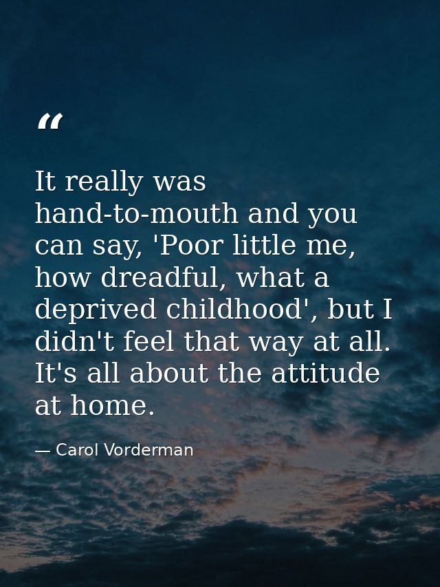 It really was hand-to-mouth and you can say, 'Poor little me, how dreadful, what a deprived childhood', but I didn't fee — Carol Vorderman