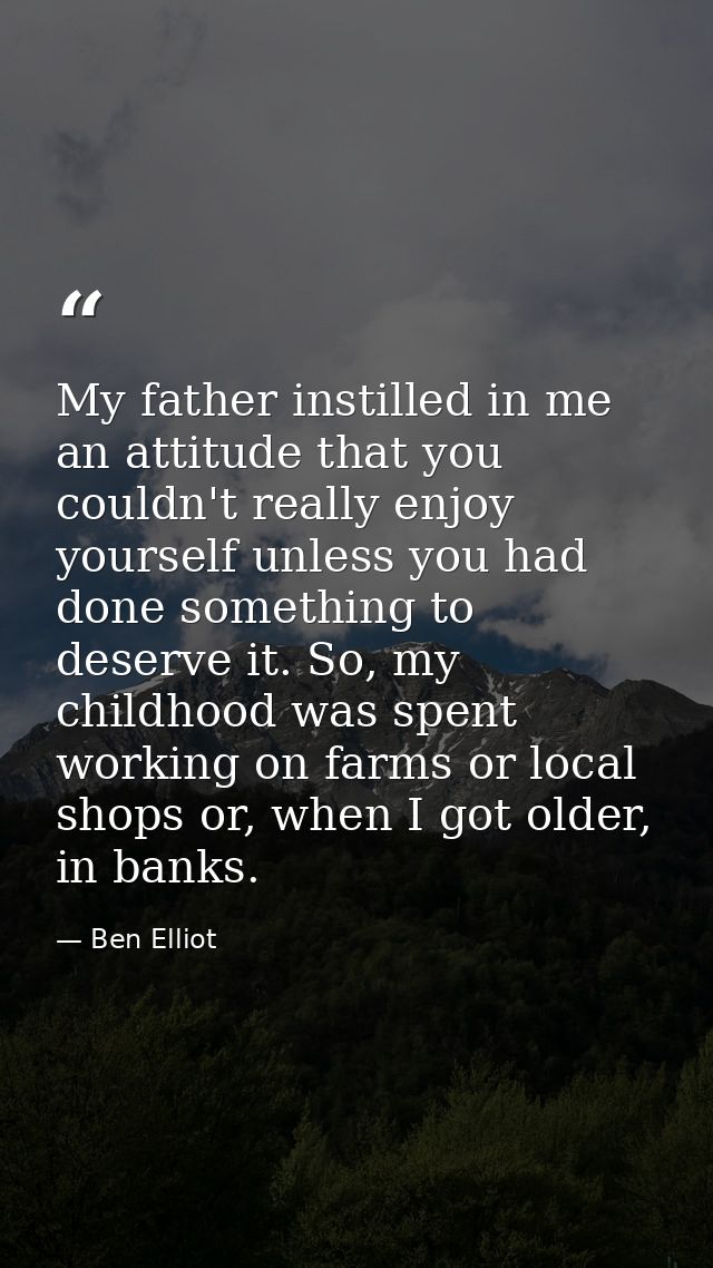 My father instilled in me an attitude that you couldn't really enjoy yourself unless you had done something to deserve i — Ben Elliot