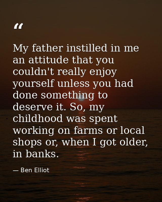 My father instilled in me an attitude that you couldn't really enjoy yourself unless you had done something to deserve i — Ben Elliot