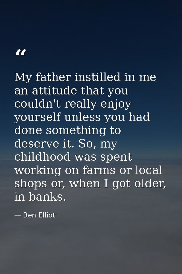 My father instilled in me an attitude that you couldn't really enjoy yourself unless you had done something to deserve i — Ben Elliot