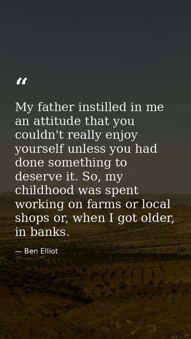 My father instilled in me an attitude that you couldn't really enjoy yourself unless you had done something to deserve i — Ben Elliot