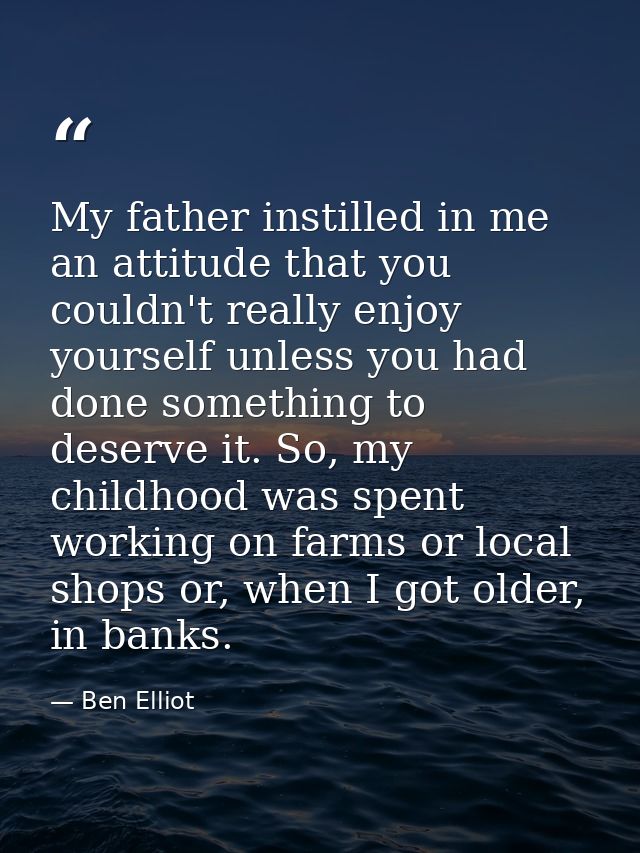 My father instilled in me an attitude that you couldn't really enjoy yourself unless you had done something to deserve i — Ben Elliot