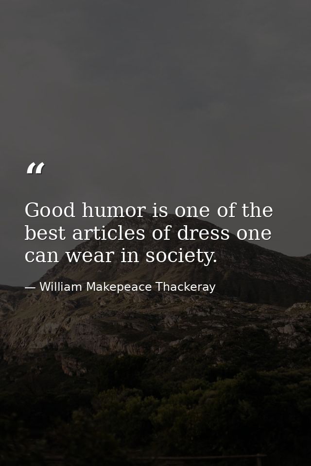 Good humor is one of the best articles of dress one can wear in society. — William Makepeace Thackeray