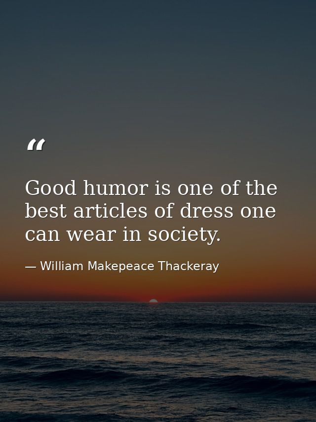 Good humor is one of the best articles of dress one can wear in society. — William Makepeace Thackeray