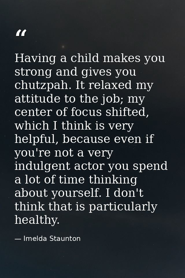Having a child makes you strong and gives you chutzpah. It relaxed my attitude to the job; my center of focus shifted, w — Imelda Staunton