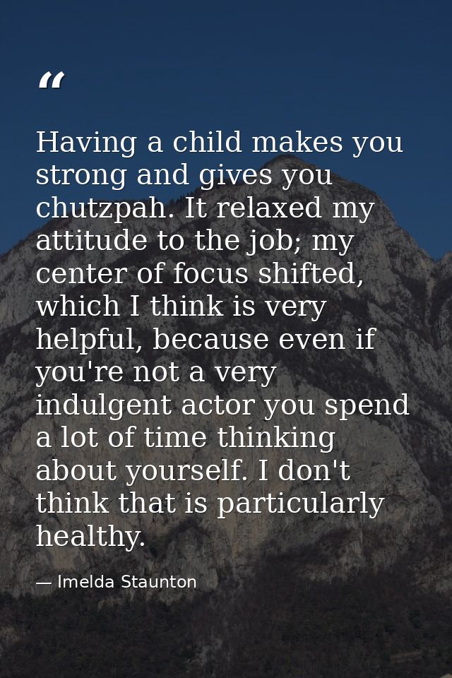 Having a child makes you strong and gives you chutzpah. It relaxed my attitude to the job; my center of focus shifted, w — Imelda Staunton