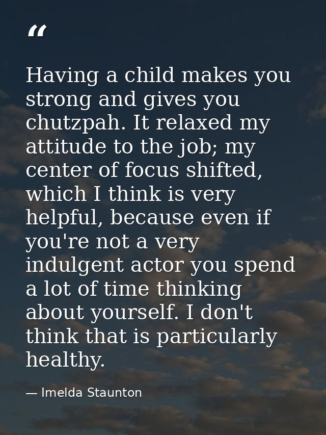 Having a child makes you strong and gives you chutzpah. It relaxed my attitude to the job; my center of focus shifted, w — Imelda Staunton