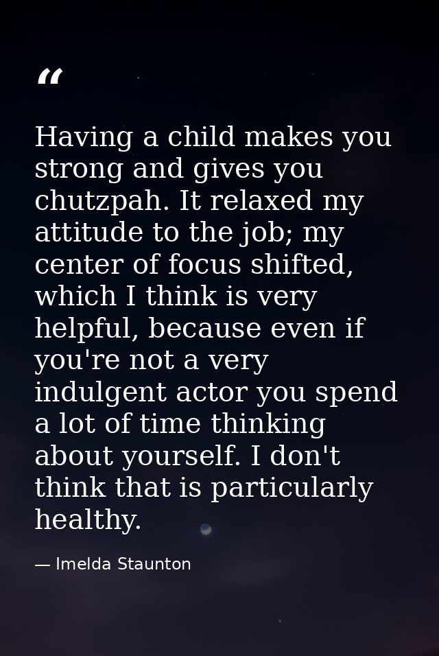 Having a child makes you strong and gives you chutzpah. It relaxed my attitude to the job; my center of focus shifted, w — Imelda Staunton