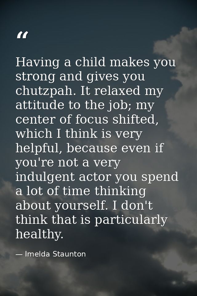 Having a child makes you strong and gives you chutzpah. It relaxed my attitude to the job; my center of focus shifted, w — Imelda Staunton