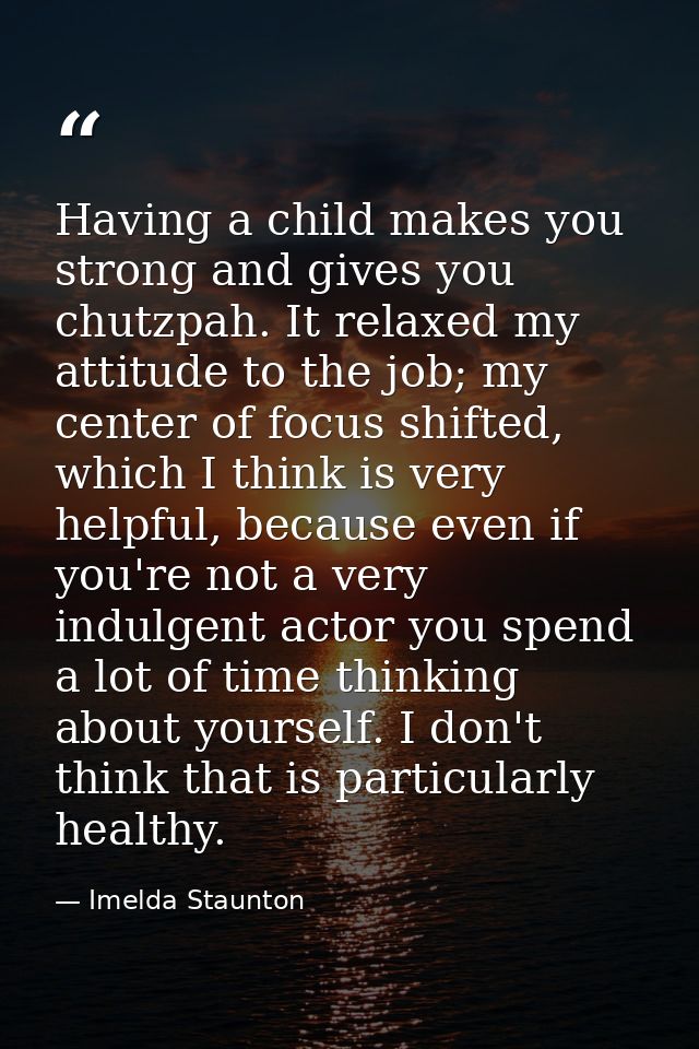 Having a child makes you strong and gives you chutzpah. It relaxed my attitude to the job; my center of focus shifted, w — Imelda Staunton