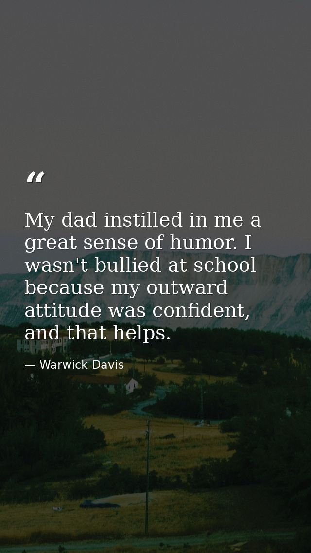 My dad instilled in me a great sense of humor. I wasn't bullied at school because my outward attitude was confident, and — Warwick Davis