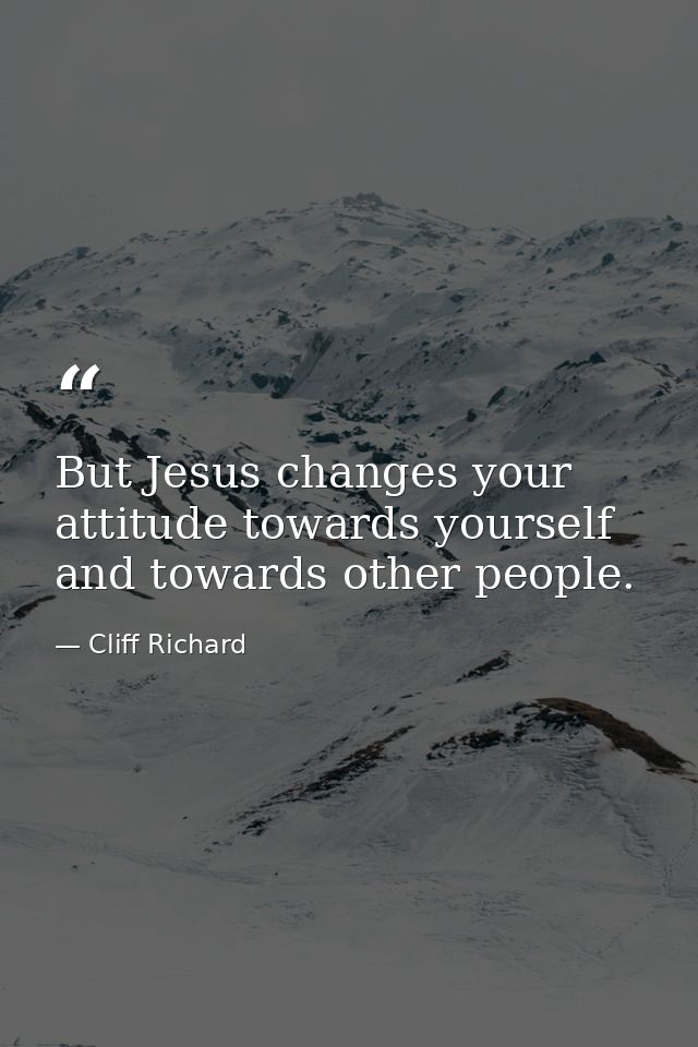 But Jesus changes your attitude towards yourself and towards other people. — Cliff Richard