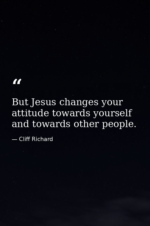 But Jesus changes your attitude towards yourself and towards other people. — Cliff Richard