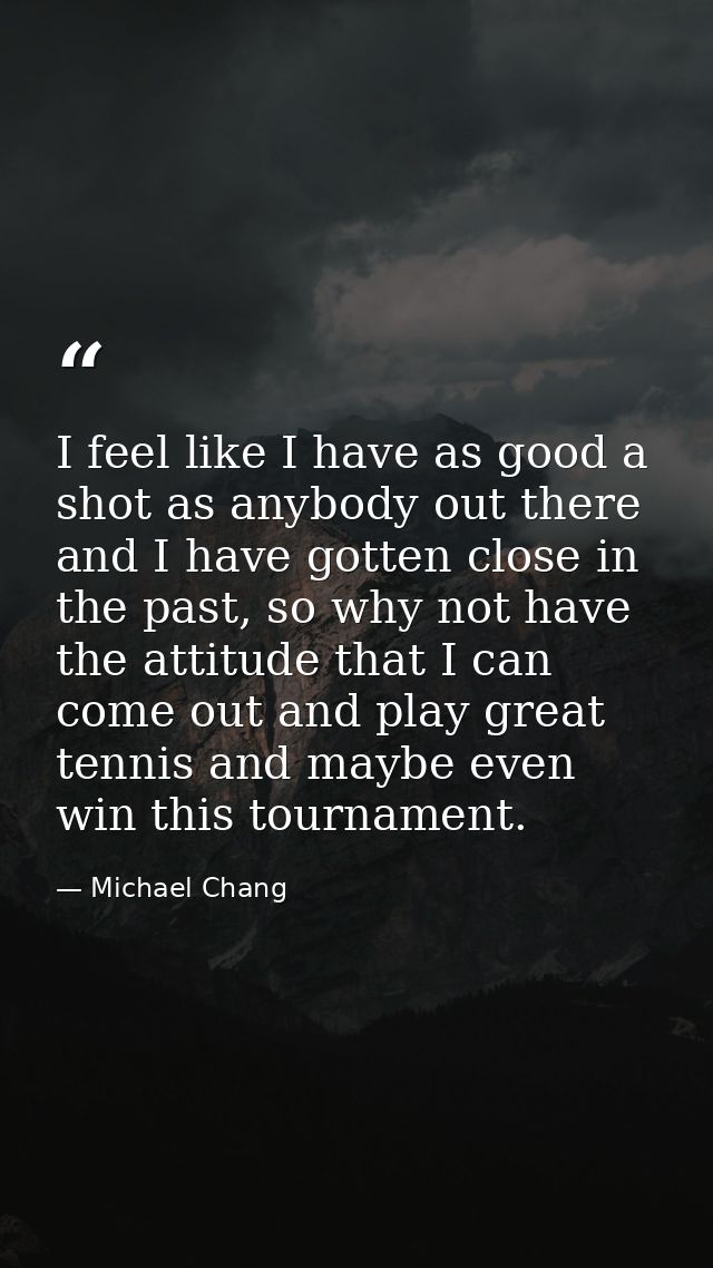 I feel like I have as good a shot as anybody out there and I have gotten close in the past, so why not have the attitude — Michael Chang