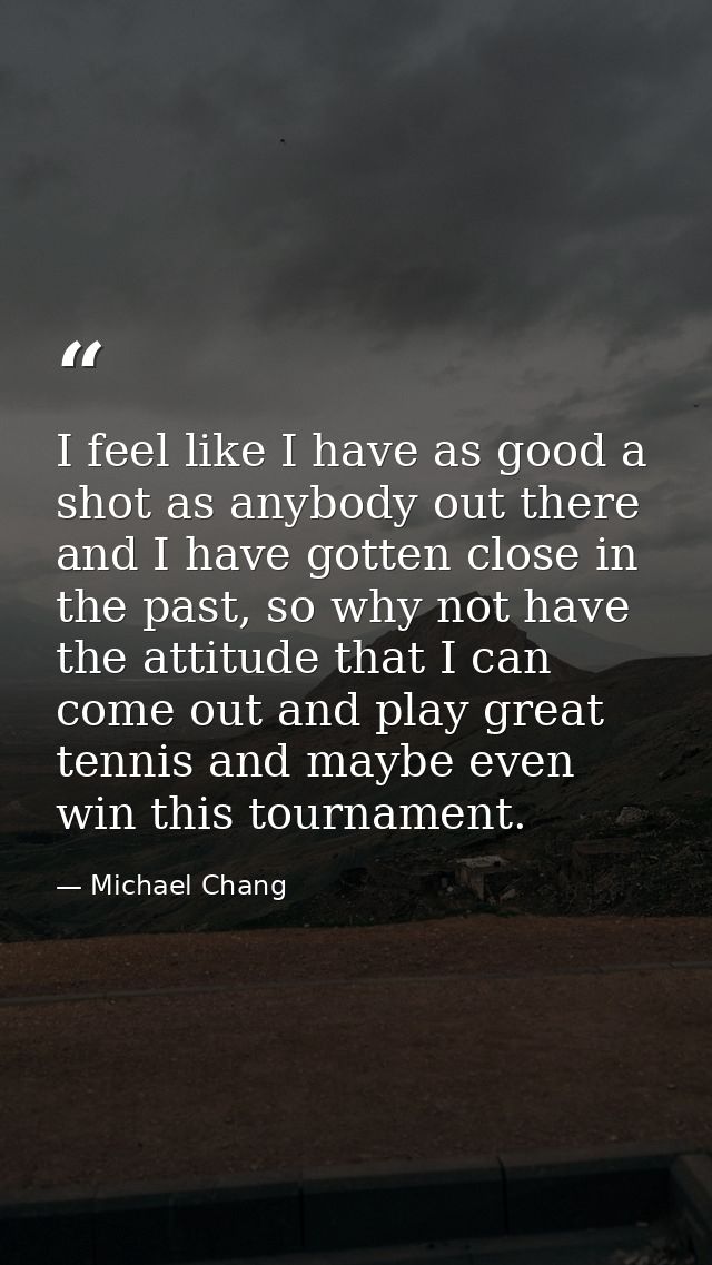 I feel like I have as good a shot as anybody out there and I have gotten close in the past, so why not have the attitude — Michael Chang
