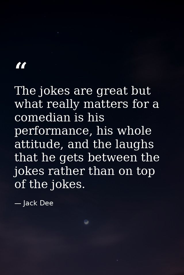 The jokes are great but what really matters for a comedian is his performance, his whole attitude, and the laughs that h — Jack Dee