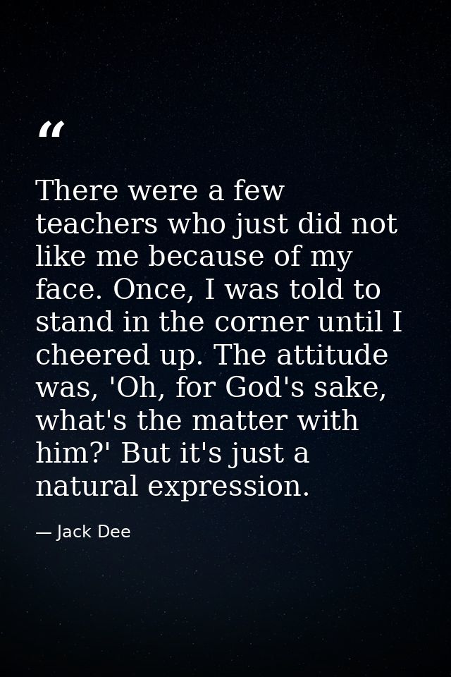 There were a few teachers who just did not like me because of my face. Once, I was told to stand in the corner until I c — Jack Dee