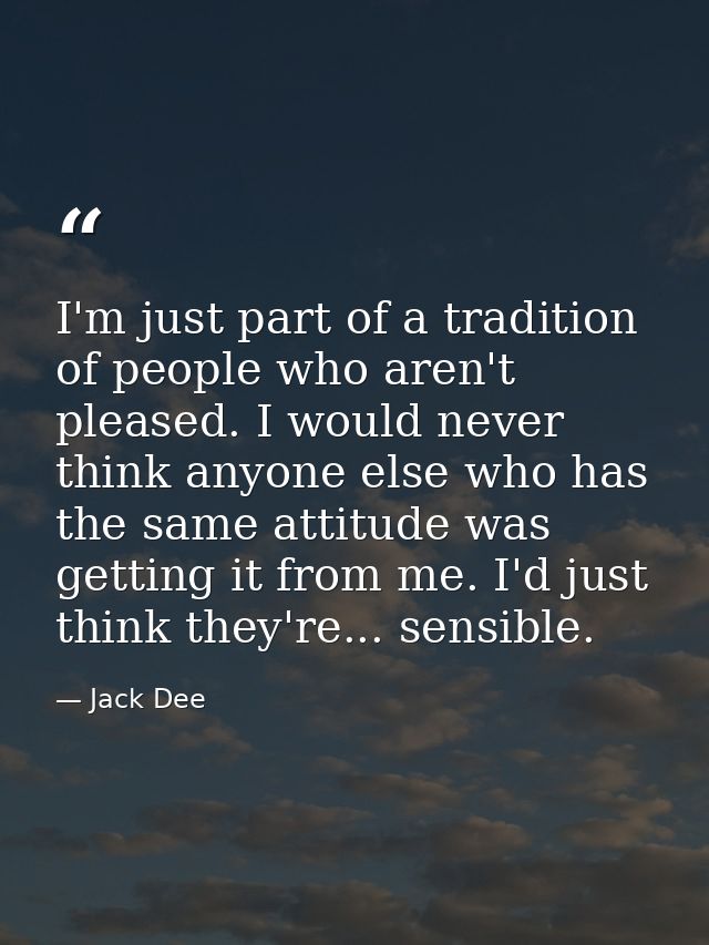 I'm just part of a tradition of people who aren't pleased. I would never think anyone else who has the same attitude was — Jack Dee