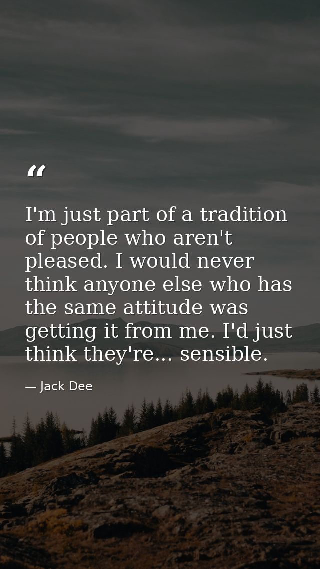 I'm just part of a tradition of people who aren't pleased. I would never think anyone else who has the same attitude was — Jack Dee