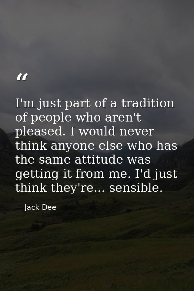I'm just part of a tradition of people who aren't pleased. I would never think anyone else who has the same attitude was — Jack Dee