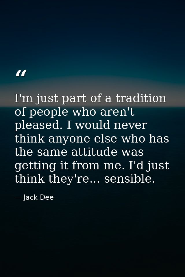 I'm just part of a tradition of people who aren't pleased. I would never think anyone else who has the same attitude was — Jack Dee