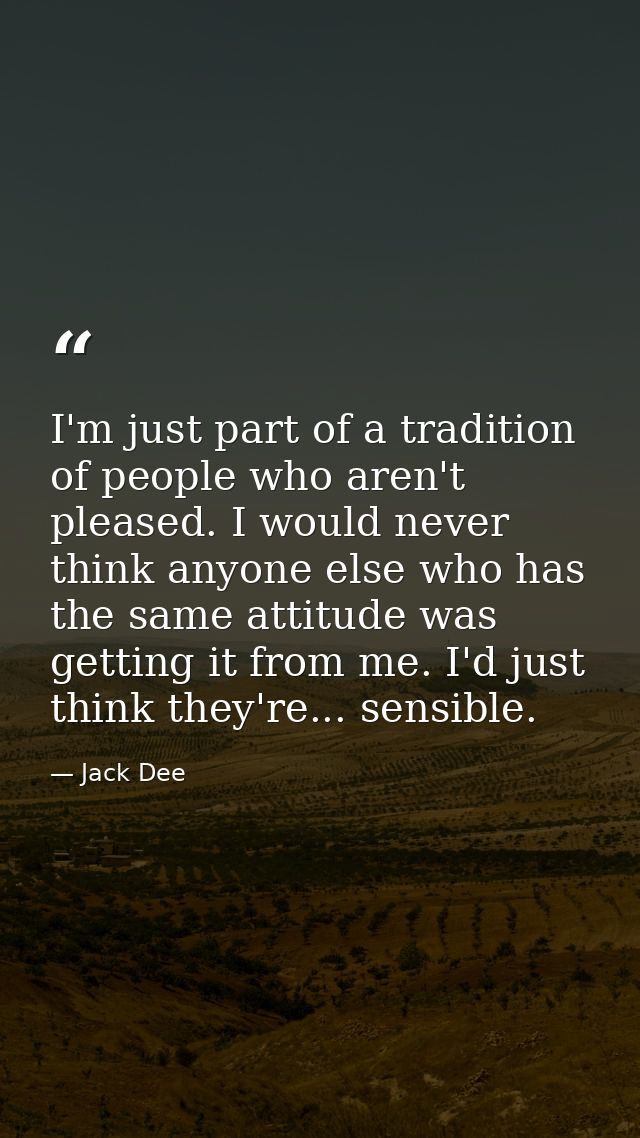 I'm just part of a tradition of people who aren't pleased. I would never think anyone else who has the same attitude was — Jack Dee