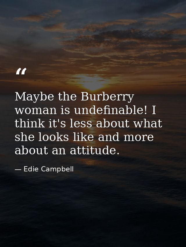 Maybe the Burberry woman is undefinable! I think it's less about what she looks like and more about an attitude. — Edie Campbell