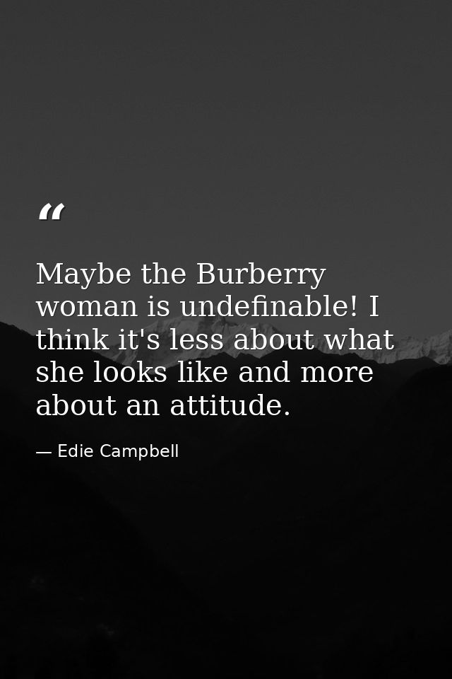 Maybe the Burberry woman is undefinable! I think it's less about what she looks like and more about an attitude. — Edie Campbell